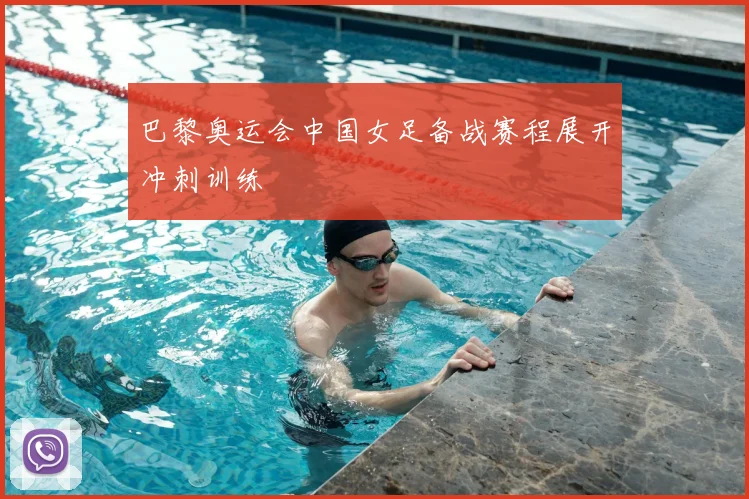 巴黎奥运会中国女足备战赛程展开冲刺训练