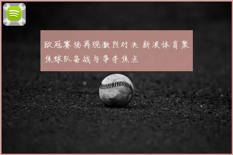 欧冠赛场再现激烈对决 新浪体育聚焦球队备战与争夺焦点