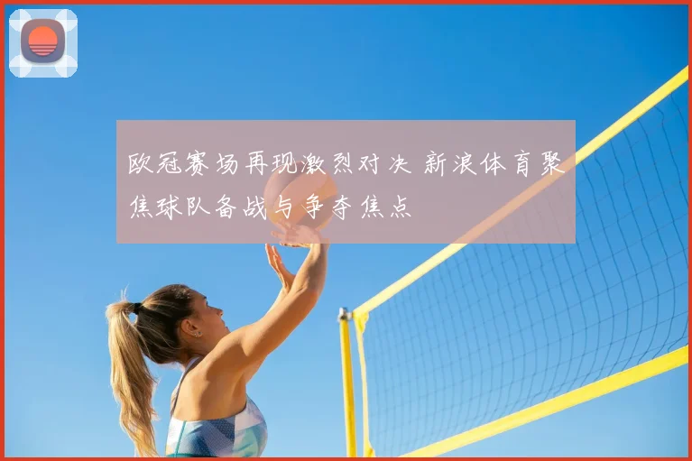 欧冠赛场再现激烈对决 新浪体育聚焦球队备战与争夺焦点