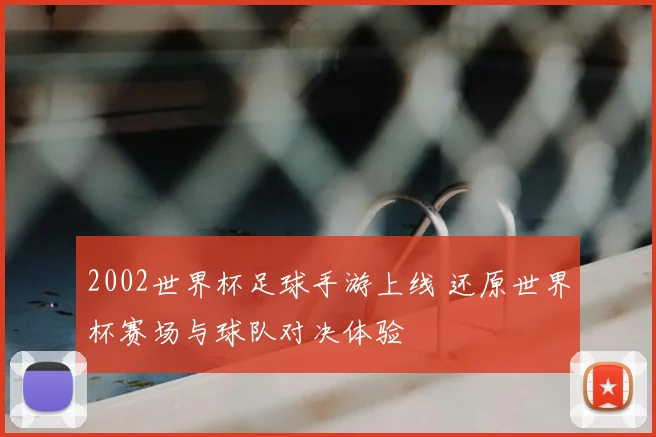 2002世界杯足球手游上线 还原世界杯赛场与球队对决体验