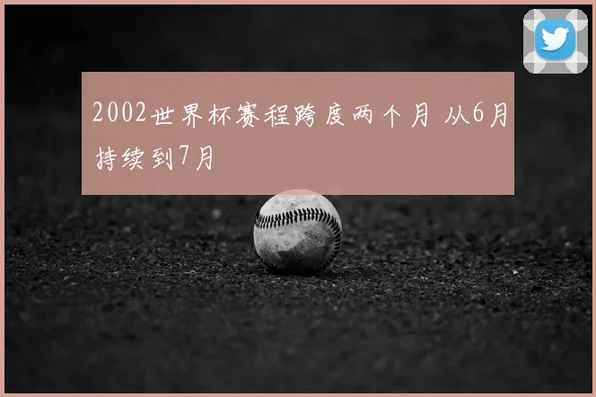 2002世界杯赛程跨度两个月 从6月持续到7月