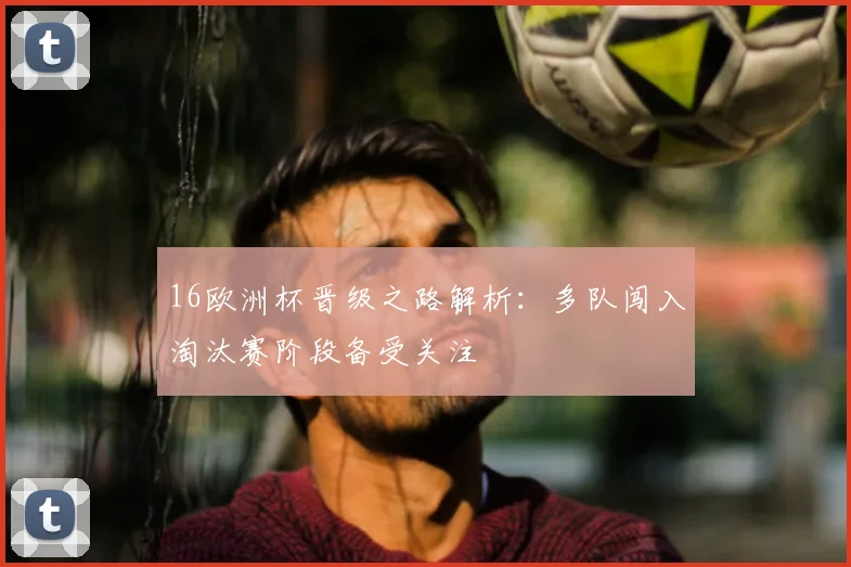 16欧洲杯晋级之路解析：多队闯入淘汰赛阶段备受关注
