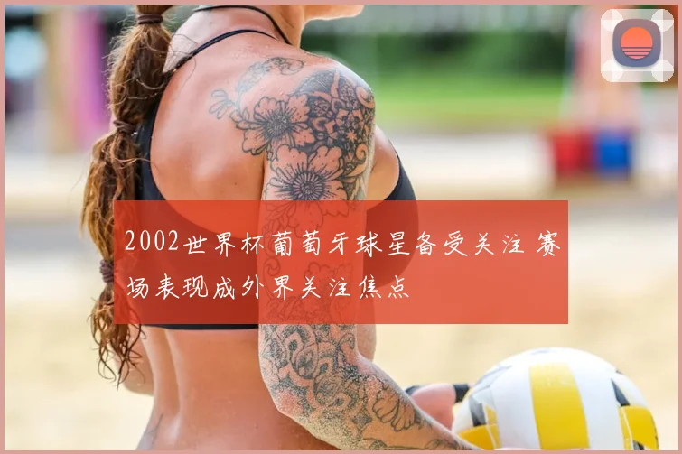 2002世界杯葡萄牙球星备受关注 赛场表现成外界关注焦点