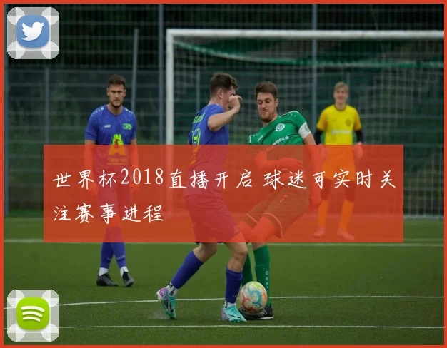 世界杯2018直播开启 球迷可实时关注赛事进程