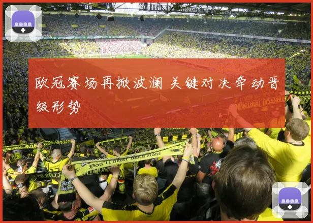 欧冠赛场再掀波澜 关键对决牵动晋级形势